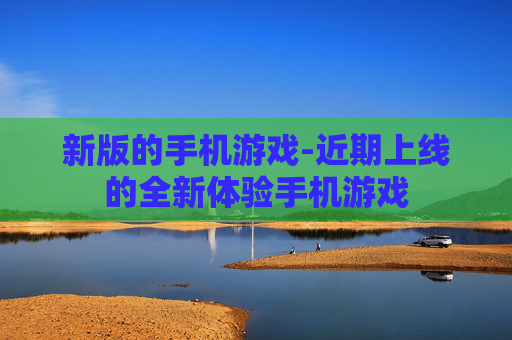 新版的手机游戏-近期上线的全新体验手机游戏