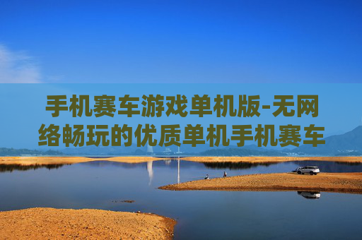 手机赛车游戏单机版-无网络畅玩的优质单机手机赛车游戏