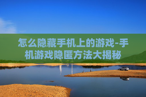 怎么隐藏手机上的游戏-手机游戏隐匿方法大揭秘