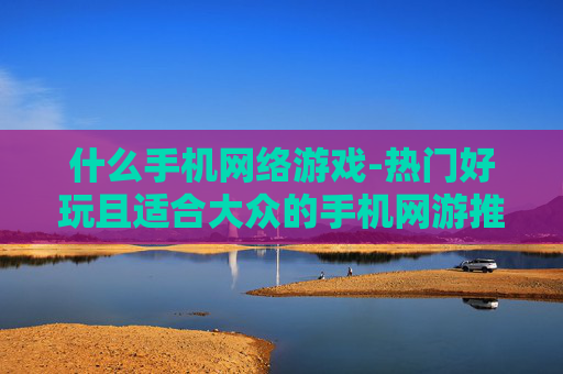 什么手机网络游戏-热门好玩且适合大众的手机网游推荐