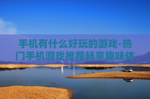 手机有什么好玩的游戏-热门手机游戏推荐畅享趣味体验