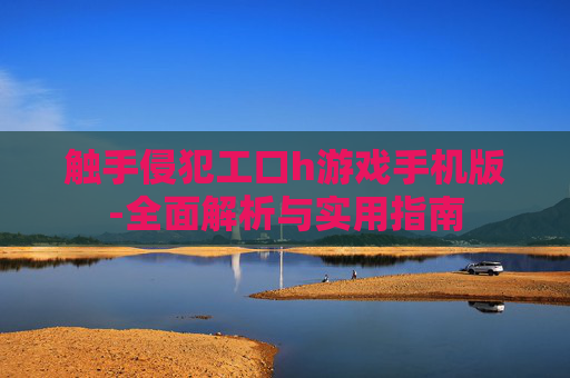 触手侵犯工口h游戏手机版-全面解析与实用指南 触手侵犯工口h游戏手机版-全面解析与实用指南