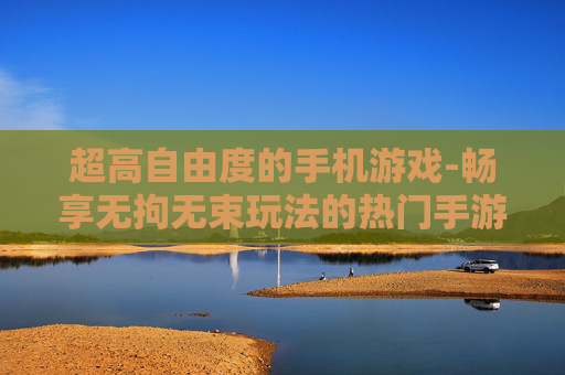超高自由度的手机游戏-畅享无拘无束玩法的热门手游体验 超高自由度的手机游戏-畅享无拘无束玩法的热门手游体验