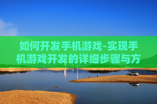 如何开发手机游戏-实现手机游戏开发的详细步骤与方法