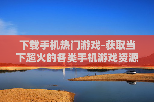 下载手机热门游戏-获取当下超火的各类手机游戏资源 下载手机热门游戏-获取当下超火的各类手机游戏资源