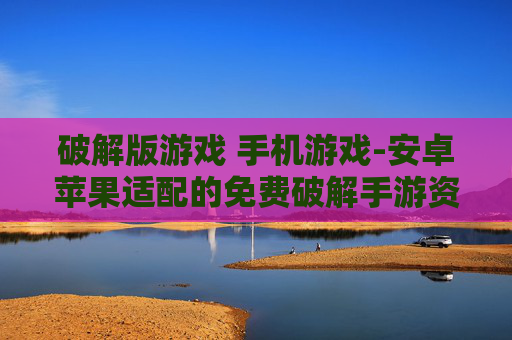 破解版游戏 手机游戏-安卓苹果适配的免费破解手游资源 破解版游戏 手机游戏-安卓苹果适配的免费破解手游资源