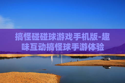 搞怪碰碰球游戏手机版-趣味互动搞怪球手游体验 搞怪碰碰球游戏手机版-趣味互动搞怪球手游体验