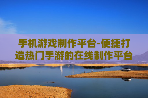 手机游戏制作平台-便捷打造热门手游的在线制作平台 手机游戏制作平台-便捷打造热门手游的在线制作平台