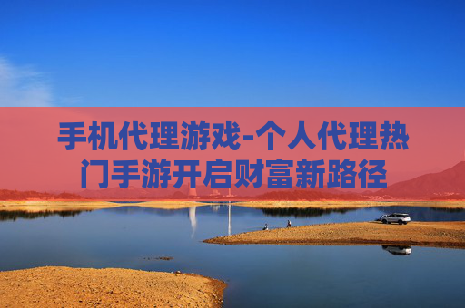 手机代理游戏-个人代理热门手游开启财富新路径 手机代理游戏-个人代理热门手游开启财富新路径