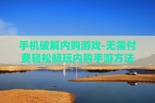 手机破解内购游戏-无需付费轻松畅玩内购手游方法 手机破解内购游戏-无需付费轻松畅玩内购手游方法