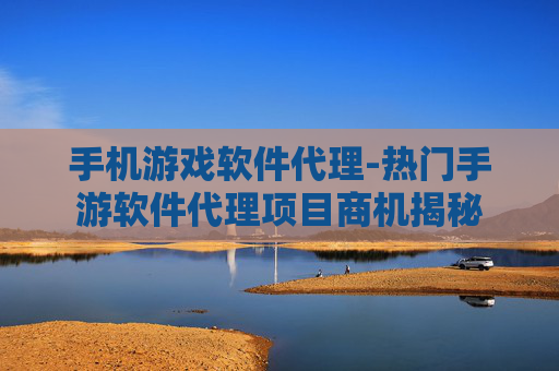 手机游戏软件代理-热门手游软件代理项目商机揭秘 手机游戏软件代理-热门手游软件代理项目商机揭秘
