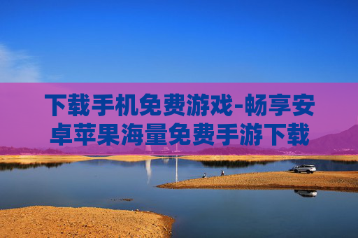 下载手机免费游戏-畅享安卓苹果海量免费手游下载 下载手机免费游戏-畅享安卓苹果海量免费手游下载
