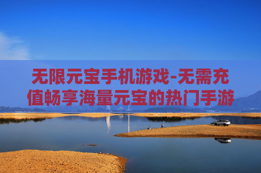 无限元宝手机游戏-无需充值畅享海量元宝的热门手游 无限元宝手机游戏-无需充值畅享海量元宝的热门手游