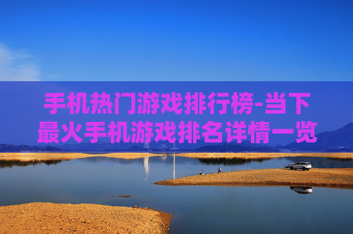 手机热门游戏排行榜-当下最火手机游戏排名详情一览 手机热门游戏排行榜-当下最火手机游戏排名详情一览