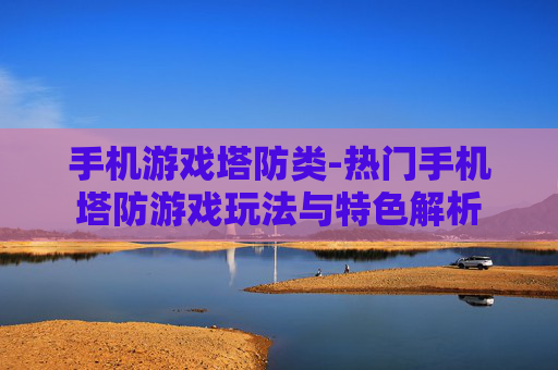 手机游戏塔防类-热门手机塔防游戏玩法与特色解析 手机游戏塔防类-热门手机塔防游戏玩法与特色解析