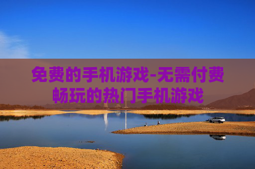 免费的手机游戏-无需付费畅玩的热门手机游戏 免费的手机游戏-无需付费畅玩的热门手机游戏