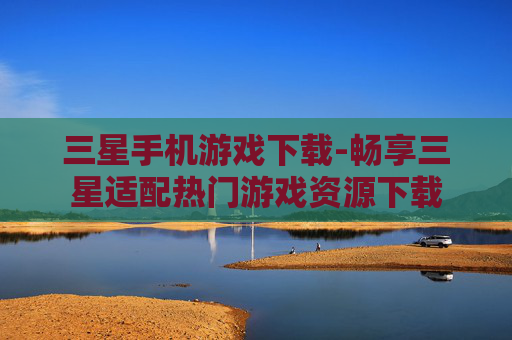 三星手机游戏下载-畅享三星适配热门游戏资源下载 三星手机游戏下载-畅享三星适配热门游戏资源下载