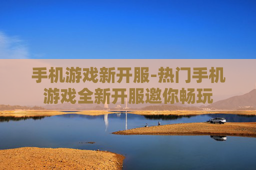 手机游戏新开服-热门手机游戏全新开服邀你畅玩 手机游戏新开服-热门手机游戏全新开服邀你畅玩