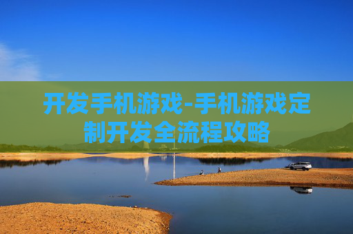 开发手机游戏-手机游戏定制开发全流程攻略 开发手机游戏-手机游戏定制开发全流程攻略