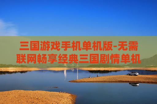 三国游戏手机单机版-无需联网畅享经典三国剧情单机手游