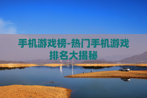 手机游戏榜-热门手机游戏排名大揭秘 手机游戏榜-热门手机游戏排名大揭秘
