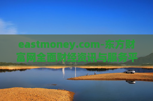 eastmoney.com-东方财富网全面财经资讯与服务平台 eastmoney.com-东方财富网全面财经资讯与服务平台