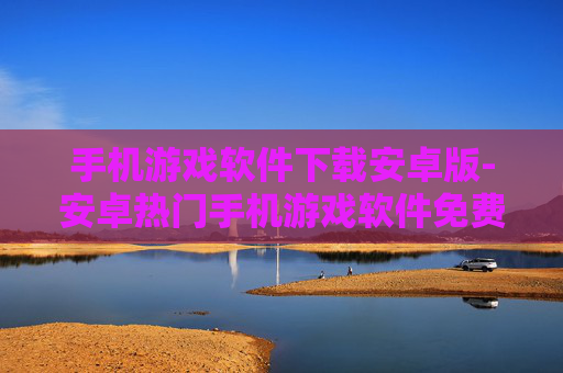 手机游戏软件下载安卓版-安卓热门手机游戏软件免费下载途径 手机游戏软件下载安卓版-安卓热门手机游戏软件免费下载途径