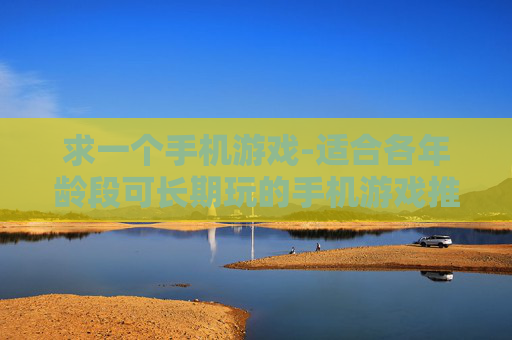 求一个手机游戏-适合各年龄段可长期玩的手机游戏推荐