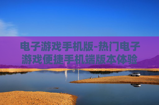 电子游戏手机版-热门电子游戏便捷手机端版本体验 电子游戏手机版-热门电子游戏便捷手机端版本体验