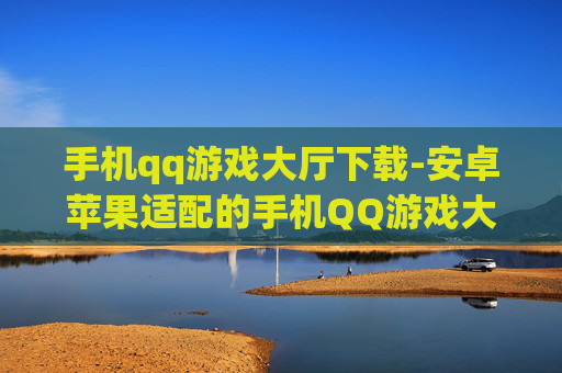 手机qq游戏大厅下载-安卓苹果适配的手机QQ游戏大厅下载渠道 手机qq游戏大厅下载-安卓苹果适配的手机QQ游戏大厅下载渠道