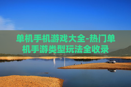 单机手机游戏大全-热门单机手游类型玩法全收录 单机手机游戏大全-热门单机手游类型玩法全收录