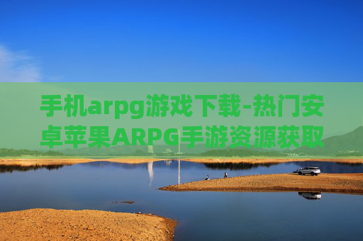 手机arpg游戏下载-热门安卓苹果ARPG手游资源获取 手机arpg游戏下载-热门安卓苹果ARPG手游资源获取