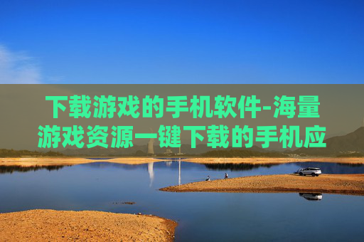 下载游戏的手机软件-海量游戏资源一键下载的手机应用 下载游戏的手机软件-海量游戏资源一键下载的手机应用