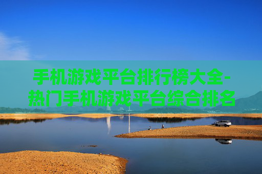 手机游戏平台排行榜大全-热门手机游戏平台综合排名情况一览 手机游戏平台排行榜大全-热门手机游戏平台综合排名情况一览