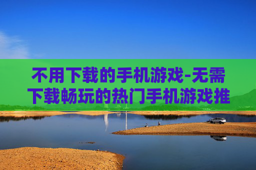不用下载的手机游戏-无需下载畅玩的热门手机游戏推荐 不用下载的手机游戏-无需下载畅玩的热门手机游戏推荐