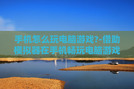 手机怎么玩电脑游戏?-借助模拟器在手机畅玩电脑游戏方法 手机怎么玩电脑游戏?-借助模拟器在手机畅玩电脑游戏方法
