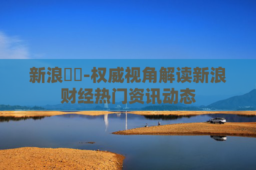 新浪財經-权威视角解读新浪财经热门资讯动态 新浪財經-权威视角解读新浪财经热门资讯动态