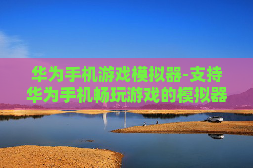 华为手机游戏模拟器-支持华为手机畅玩游戏的模拟器 华为手机游戏模拟器-支持华为手机畅玩游戏的模拟器