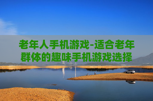 老年人手机游戏-适合老年群体的趣味手机游戏选择 老年人手机游戏-适合老年群体的趣味手机游戏选择