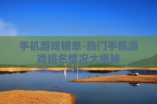 手机游戏榜单-热门手机游戏排名情况大揭秘