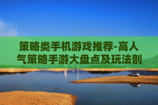 策略类手机游戏推荐-高人气策略手游大盘点及玩法剖析
