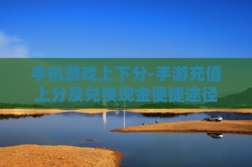 手机游戏上下分-手游充值上分及兑换现金便捷途径