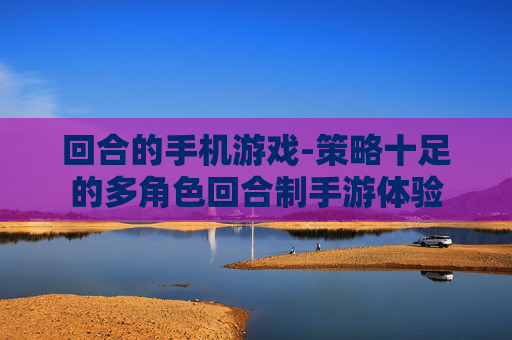 回合的手机游戏-策略十足的多角色回合制手游体验