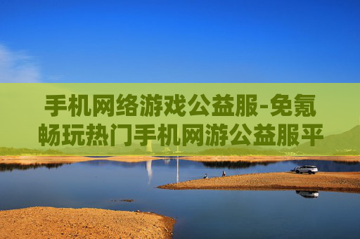 手机网络游戏公益服-免氪畅玩热门手机网游公益服平台