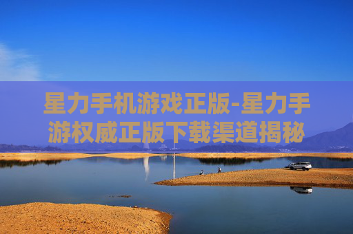 星力手机游戏正版-星力手游权威正版下载渠道揭秘