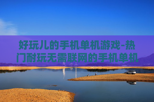 好玩儿的手机单机游戏-热门耐玩无需联网的手机单机游戏推荐