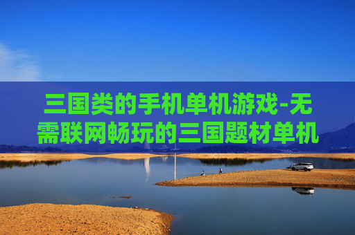 三国类的手机单机游戏-无需联网畅玩的三国题材单机手游