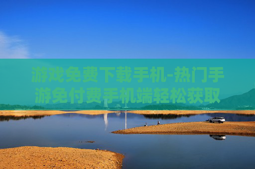 游戏免费下载手机-热门手游免付费手机端轻松获取