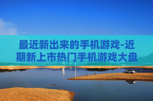 最近新出来的手机游戏-近期新上市热门手机游戏大盘点