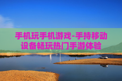 手机玩手机游戏-手持移动设备畅玩热门手游体验